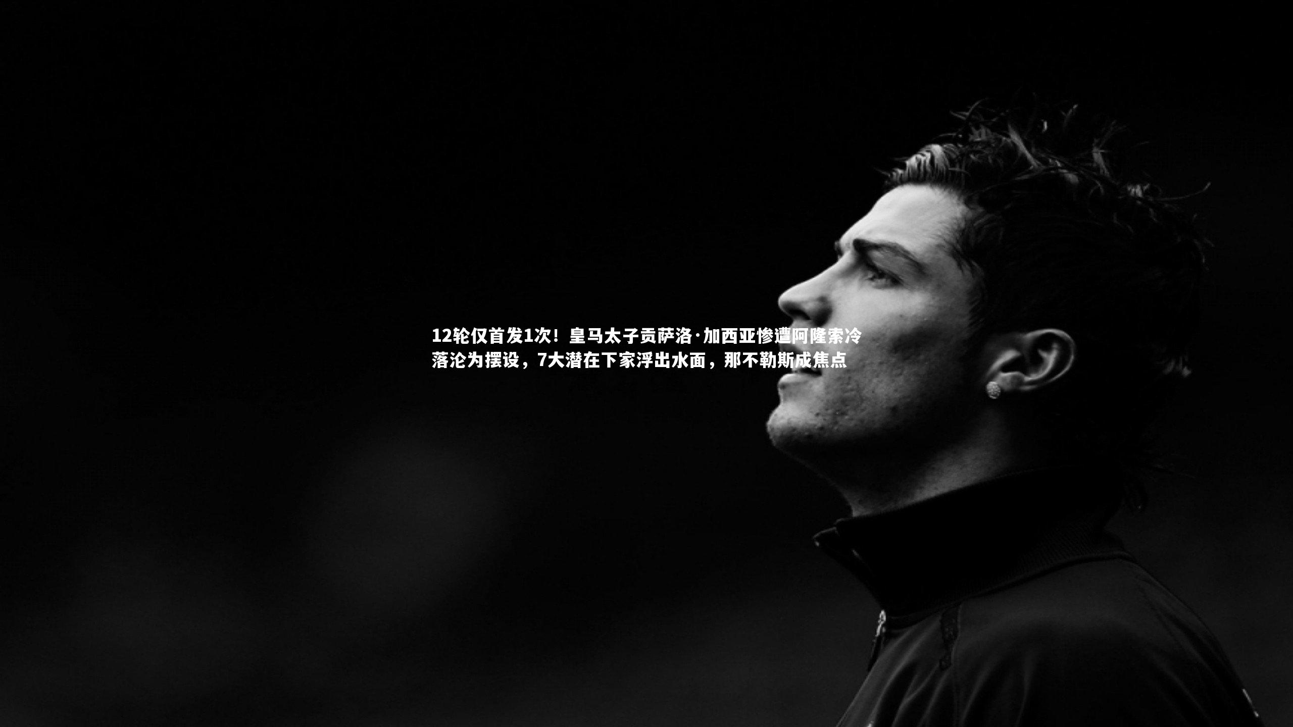 12轮仅首发1次!皇马太子贡萨洛·加西亚惨遭阿隆索冷落沦为摆设,7大潜在下家浮出水面,那不勒斯成焦点