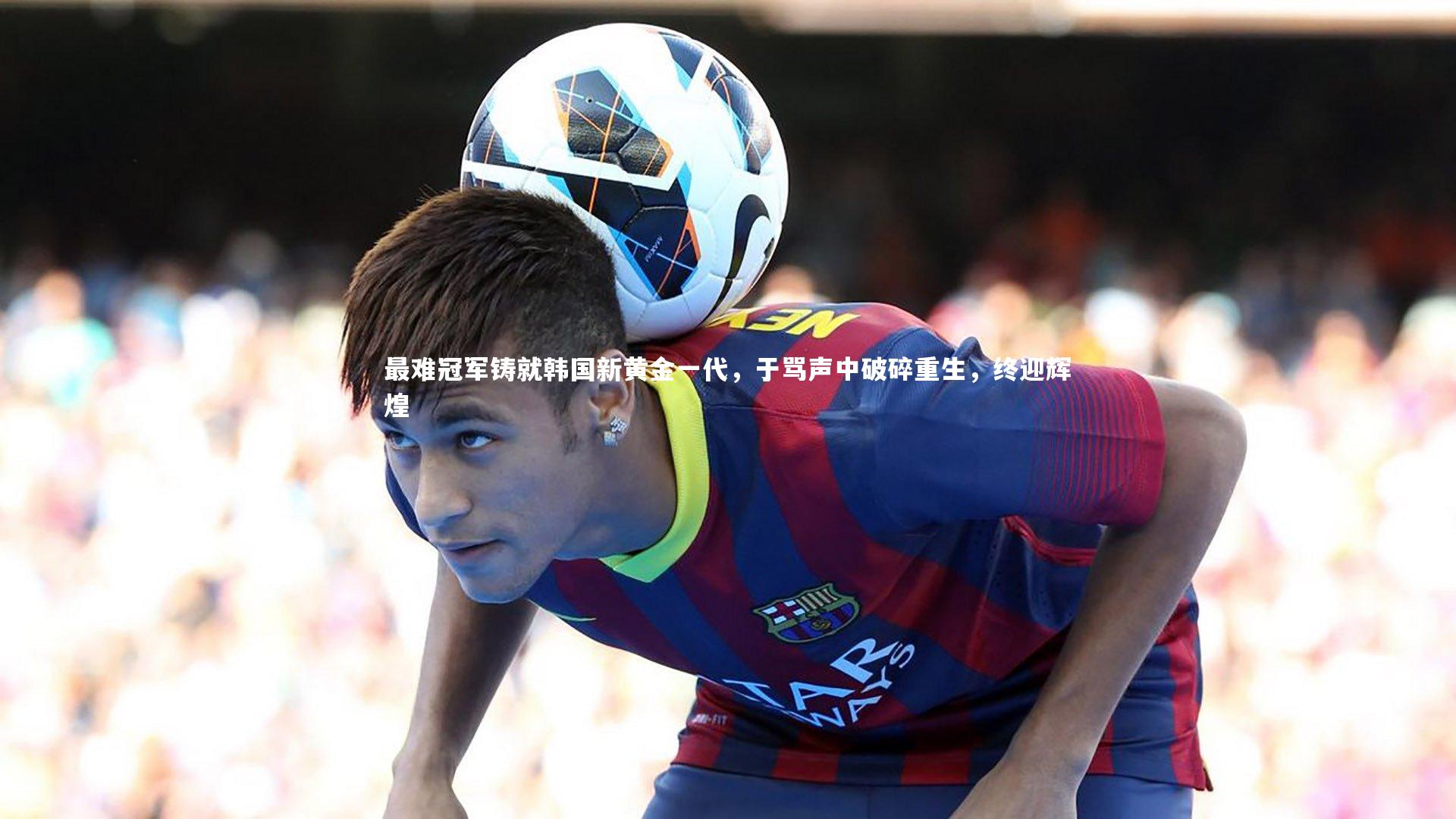 【竞技宝官网】最难冠军铸就韩国新黄金一代，于骂声中破碎重生，终迎辉煌