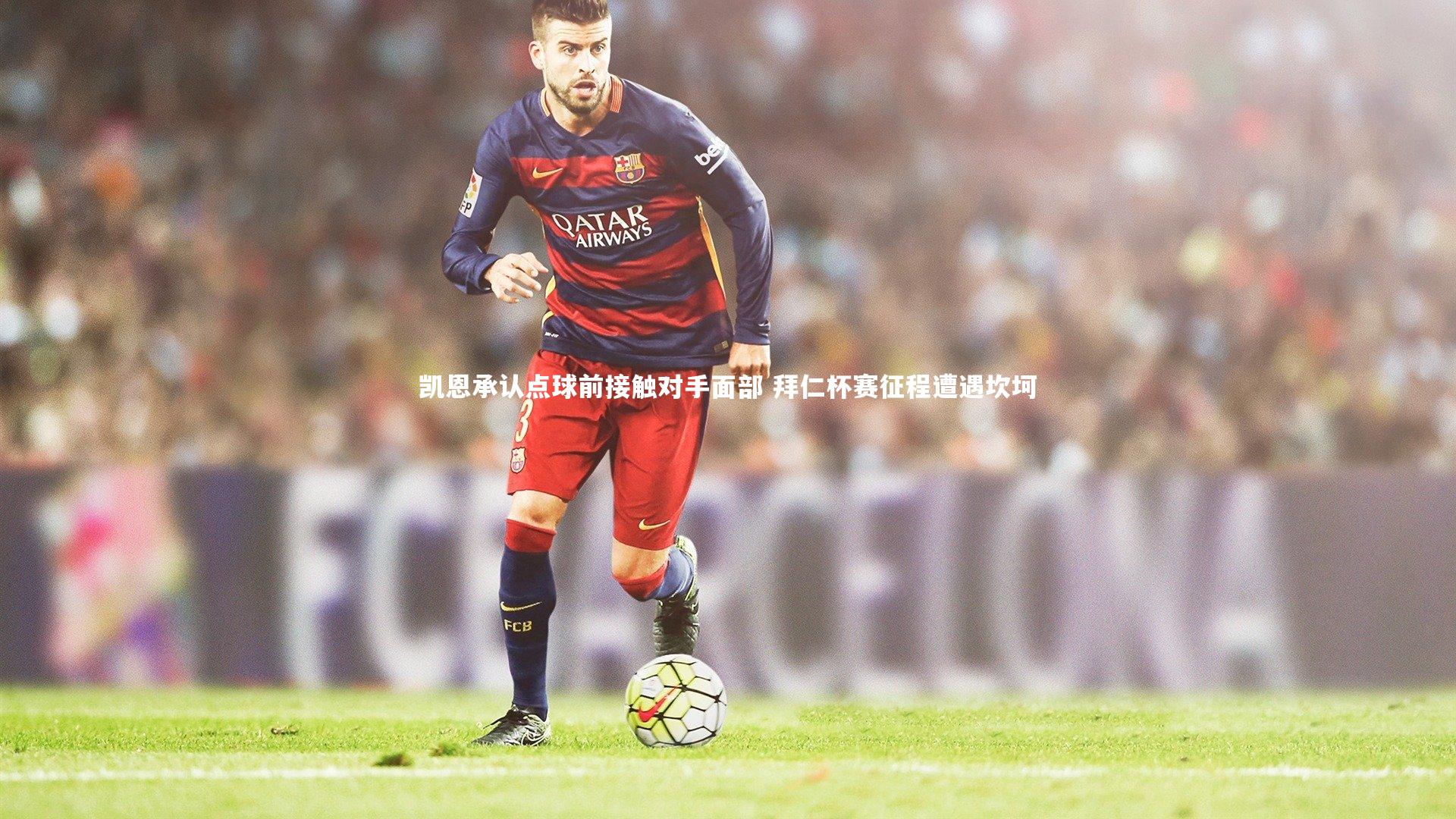 【竞技宝入口】凯恩承认点球前接触对手面部 拜仁杯赛征程遭遇坎坷