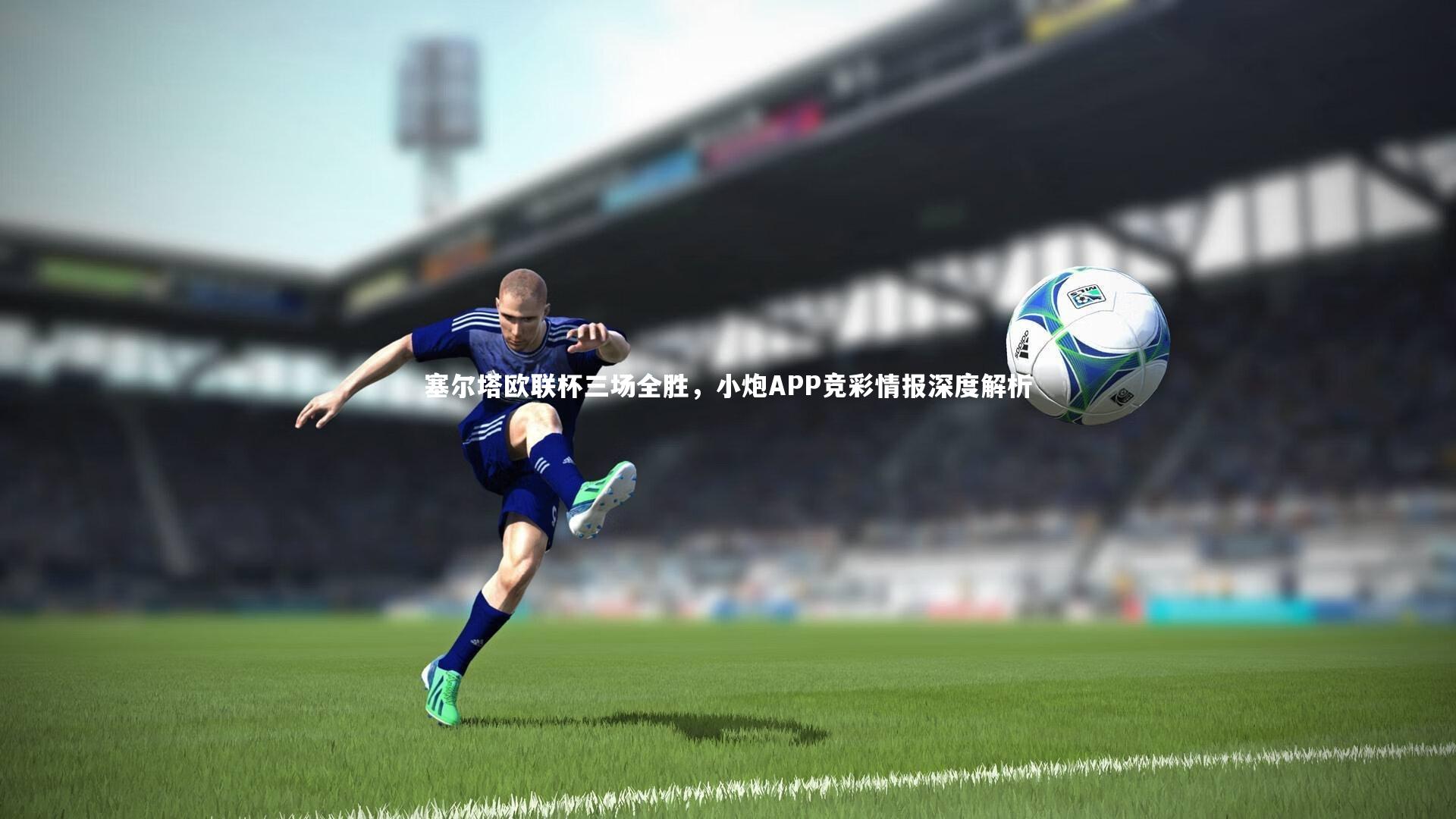 竞技宝官方网站|塞尔塔欧联杯三场全胜，小炮APP竞彩情报深度解析